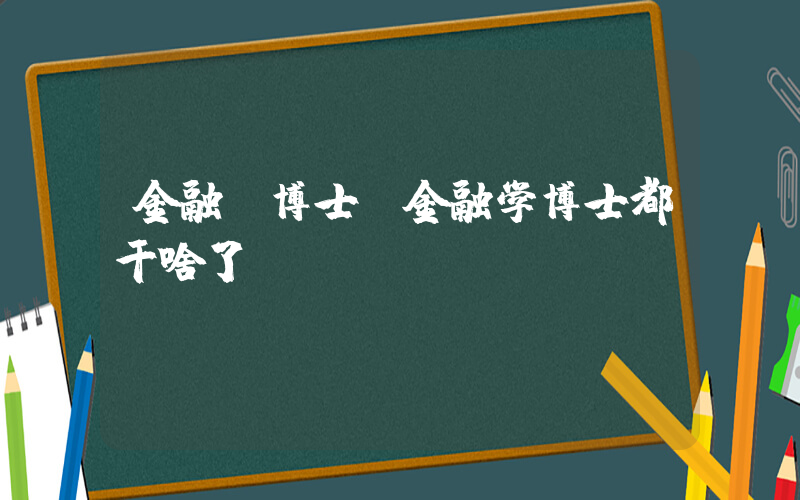 金融 博士(金融学博士都干啥了)